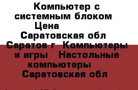 Компьютер с системным блоком › Цена ­ 18 000 - Саратовская обл., Саратов г. Компьютеры и игры » Настольные компьютеры   . Саратовская обл.